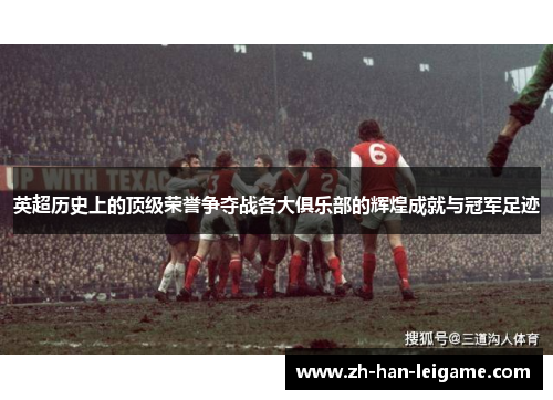 英超历史上的顶级荣誉争夺战各大俱乐部的辉煌成就与冠军足迹