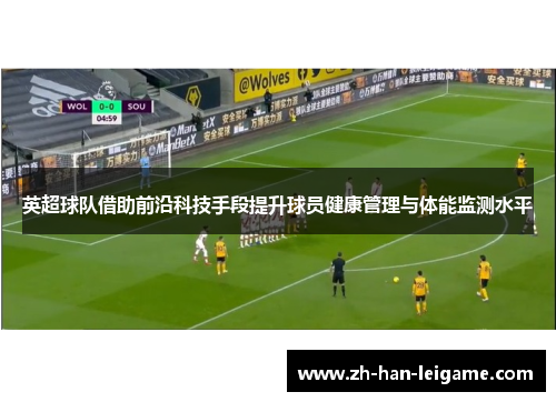 英超球队借助前沿科技手段提升球员健康管理与体能监测水平
