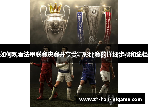如何观看法甲联赛决赛并享受精彩比赛的详细步骤和途径 如何观看法甲联赛决赛并享受精彩比赛的详细步骤和途径