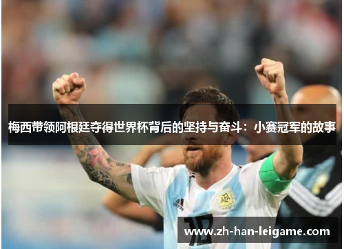 梅西带领阿根廷夺得世界杯背后的坚持与奋斗:小赛冠军的故事 梅西带领阿根廷夺得世界杯背后的坚持与奋斗:小赛冠军的故事