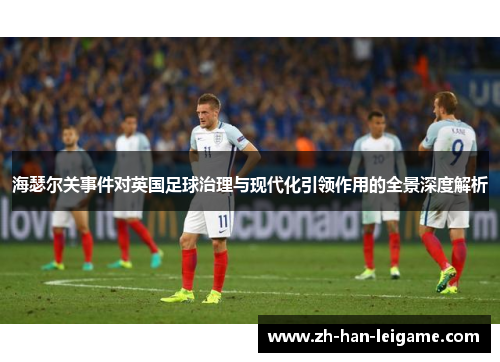 海瑟尔关事件对英国足球治理与现代化引领作用的全景深度解析 海瑟尔关事件对英国足球治理与现代化引领作用的全景深度解析