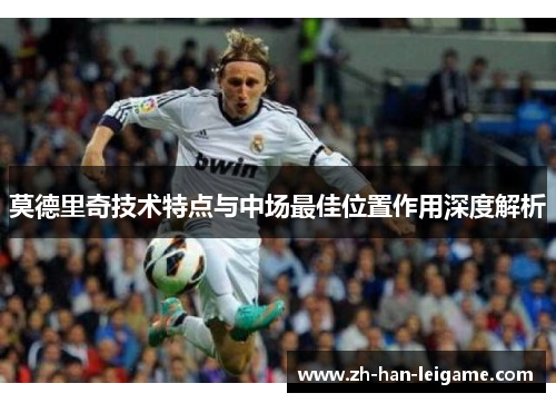 莫德里奇技术特点与中场最佳位置作用深度解析 莫德里奇技术特点与中场最佳位置作用深度解析