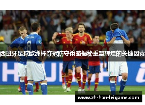 西班牙足球欧洲杯夺冠防守策略揭秘重塑辉煌的关键因素