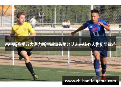 西甲新赛季五大潜力新星崭露头角各队未来核心人物初显锋芒