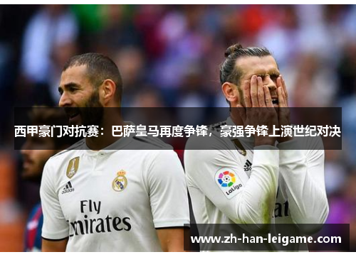 西甲豪门对抗赛:巴萨皇马再度争锋,豪强争锋上演世纪对决 西甲豪门对抗赛:巴萨皇马再度争锋,豪强争锋上演世纪对决