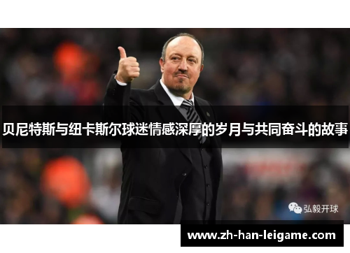 贝尼特斯与纽卡斯尔球迷情感深厚的岁月与共同奋斗的故事