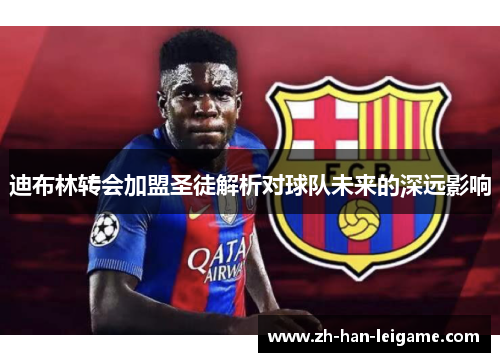 迪布林转会加盟圣徒解析对球队未来的深远影响 迪布林转会加盟圣徒解析对球队未来的深远影响