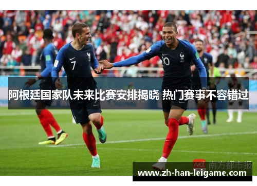 阿根廷国家队未来比赛安排揭晓 热门赛事不容错过