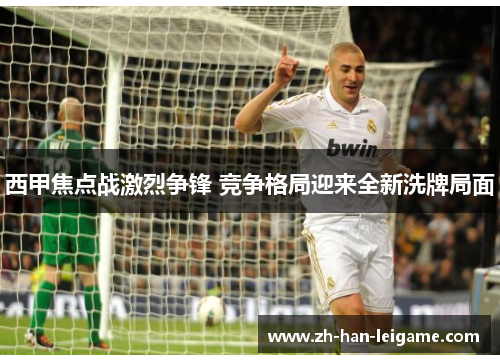 西甲焦点战激烈争锋 竞争格局迎来全新洗牌局面 西甲焦点战激烈争锋 竞争格局迎来全新洗牌局面