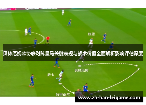 贝林厄姆欧协联对阵皇马关键表现与战术价值全面解析影响评估深度 贝林厄姆欧协联对阵皇马关键表现与战术价值全面解析影响评估深度