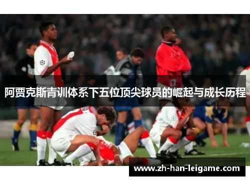 阿贾克斯青训体系下五位顶尖球员的崛起与成长历程 阿贾克斯青训体系下五位顶尖球员的崛起与成长历程