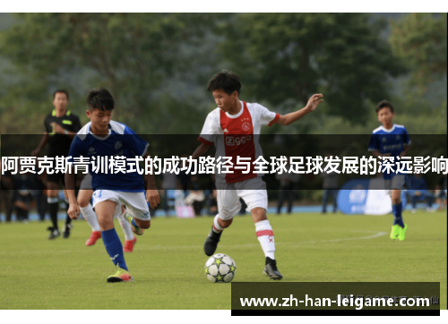 阿贾克斯青训模式的成功路径与全球足球发展的深远影响 阿贾克斯青训模式的成功路径与全球足球发展的深远影响