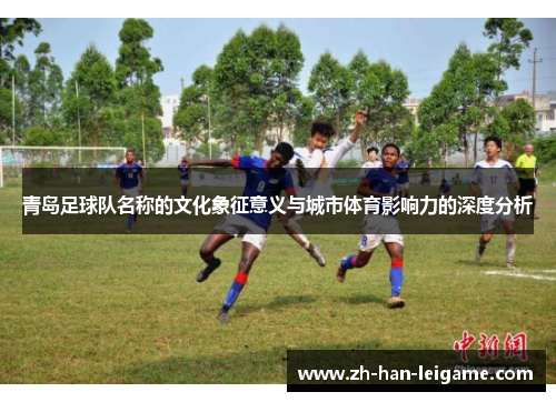 青岛足球队名称的文化象征意义与城市体育影响力的深度分析 青岛足球队名称的文化象征意义与城市体育影响力的深度分析