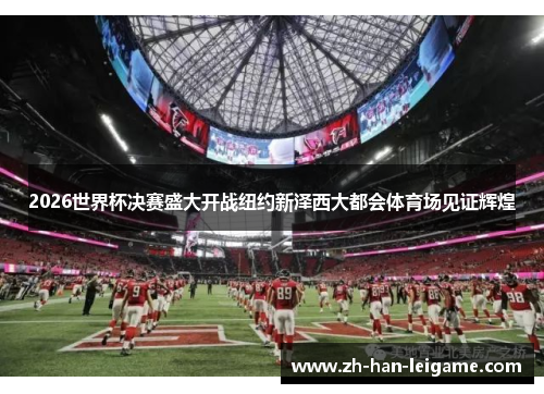 2026世界杯决赛盛大开战纽约新泽西大都会体育场见证辉煌