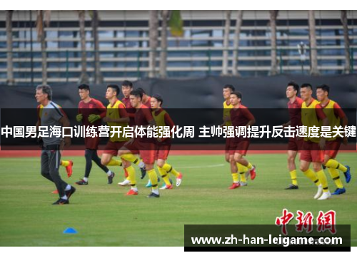 中国男足海口训练营开启体能强化周 主帅强调提升反击速度是关键 中国男足海口训练营开启体能强化周 主帅强调提升反击速度是关键