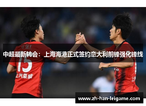 中超最新转会:上海海港正式签约意大利前锋强化锋线 中超最新转会:上海海港正式签约意大利前锋强化锋线