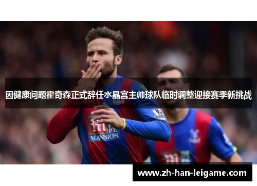 因健康问题霍奇森正式辞任水晶宫主帅球队临时调整迎接赛季新挑战 因健康问题霍奇森正式辞任水晶宫主帅球队临时调整迎接赛季新挑战