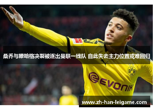 桑乔与滕哈格决裂被逐出曼联一线队 自此失去主力位置或难回归 桑乔与滕哈格决裂被逐出曼联一线队 自此失去主力位置或难回归