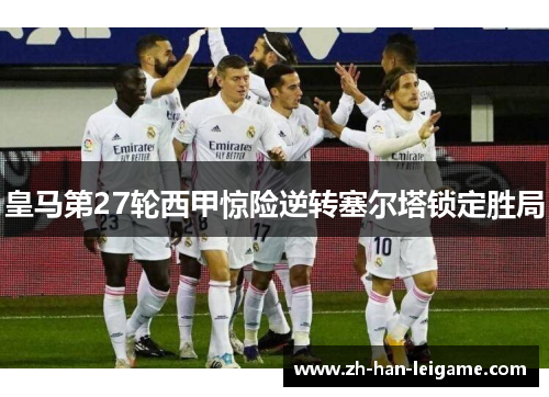 皇马第27轮西甲惊险逆转塞尔塔锁定胜局