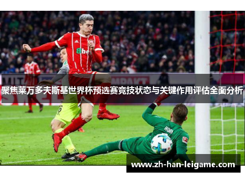 聚焦莱万多夫斯基世界杯预选赛竞技状态与关键作用评估全面分析