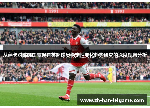 从萨卡对阵韩国表现看英超球员稳定性变化趋势研究的深度观察分析
