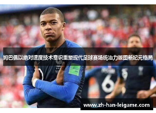 姆巴佩以绝对速度技术意识重塑现代足球赛场统治力版图新纪元格局 姆巴佩以绝对速度技术意识重塑现代足球赛场统治力版图新纪元格局