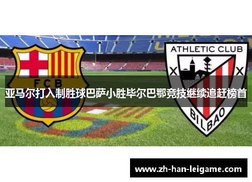 亚马尔打入制胜球巴萨小胜毕尔巴鄂竞技继续追赶榜首 亚马尔打入制胜球巴萨小胜毕尔巴鄂竞技继续追赶榜首