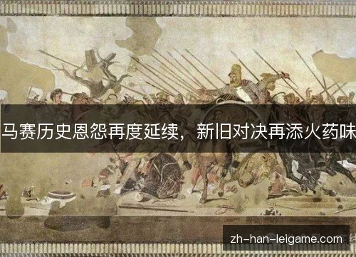马赛历史恩怨再度延续,新旧对决再添火药味 马赛历史恩怨再度延续,新旧对决再添火药味
