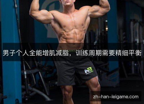 男子个人全能增肌减脂,训练周期需要精细平衡 男子个人全能增肌减脂,训练周期需要精细平衡