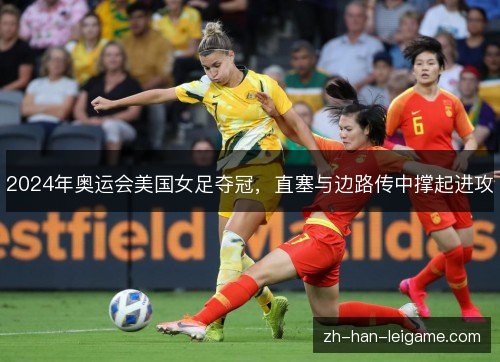 2024年奥运会美国女足夺冠，直塞与边路传中撑起进攻