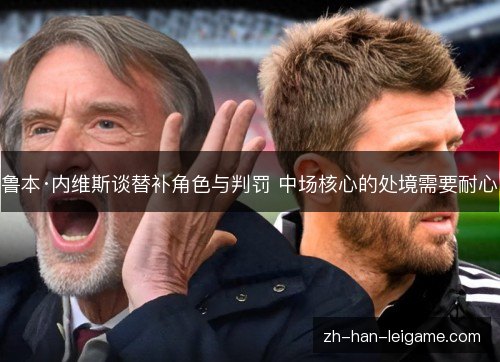 鲁本·内维斯谈替补角色与判罚 中场核心的处境需要耐心 鲁本·内维斯谈替补角色与判罚 中场核心的处境需要耐心